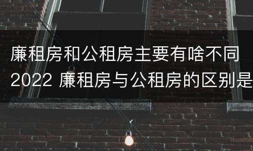廉租房和公租房主要有啥不同2022 廉租房与公租房的区别是什么