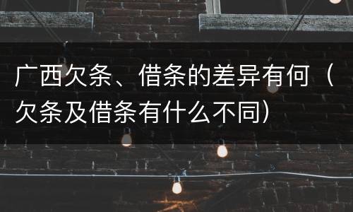 广西欠条、借条的差异有何（欠条及借条有什么不同）