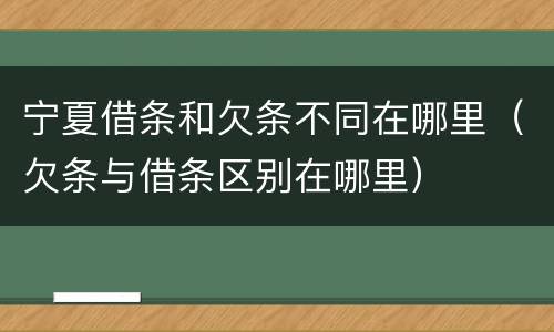 宁夏借条和欠条不同在哪里（欠条与借条区别在哪里）