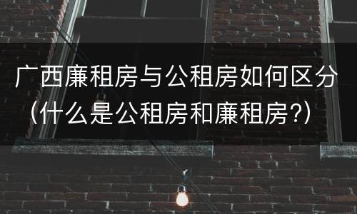 广西廉租房与公租房如何区分（什么是公租房和廉租房?）