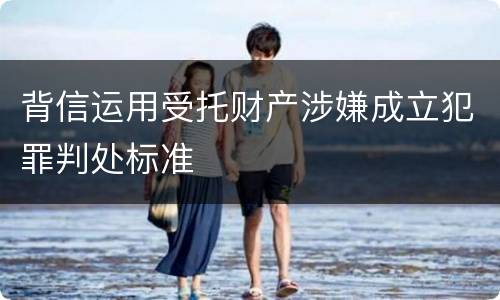 背信运用受托财产涉嫌成立犯罪判处标准