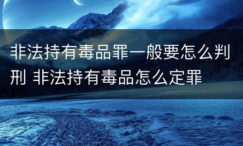 非法持有毒品罪一般要怎么判刑 非法持有毒品怎么定罪