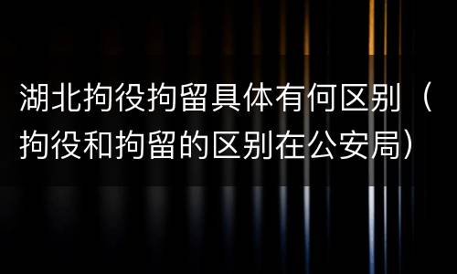 湖北拘役拘留具体有何区别（拘役和拘留的区别在公安局）