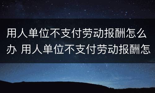 用人单位不支付劳动报酬怎么办 用人单位不支付劳动报酬怎么办?