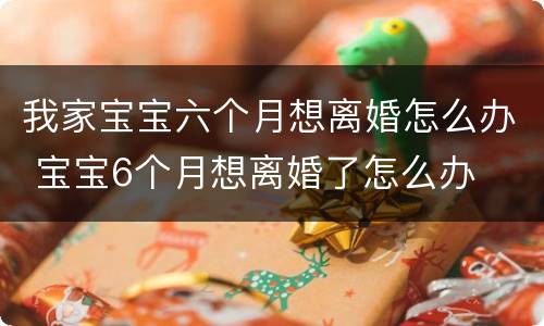 我家宝宝六个月想离婚怎么办 宝宝6个月想离婚了怎么办