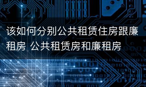 该如何分别公共租赁住房跟廉租房 公共租赁房和廉租房