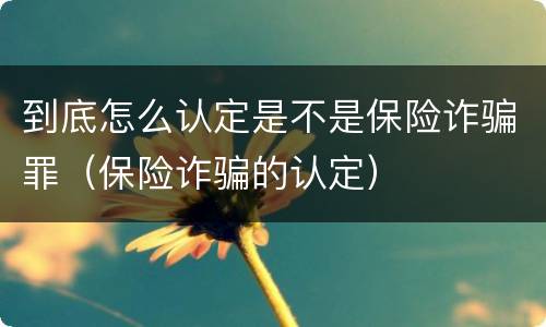 到底怎么认定是不是保险诈骗罪（保险诈骗的认定）