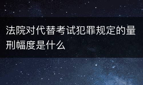 法院对代替考试犯罪规定的量刑幅度是什么
