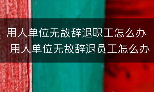 用人单位无故辞退职工怎么办 用人单位无故辞退员工怎么办