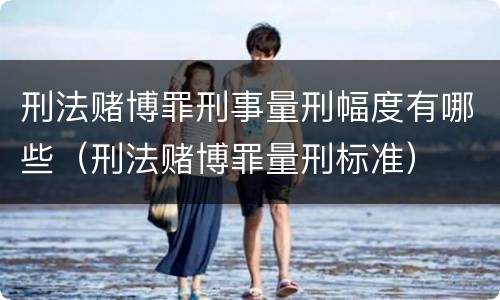 刑法赌博罪刑事量刑幅度有哪些（刑法赌博罪量刑标准）