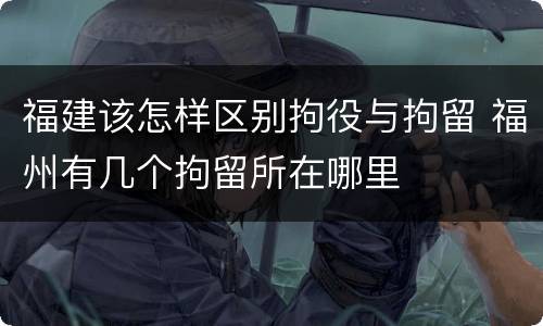 福建该怎样区别拘役与拘留 福州有几个拘留所在哪里
