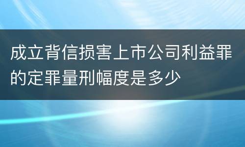 成立背信损害上市公司利益罪的定罪量刑幅度是多少