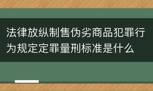 法律放纵制售伪劣商品犯罪行为规定定罪量刑标准是什么