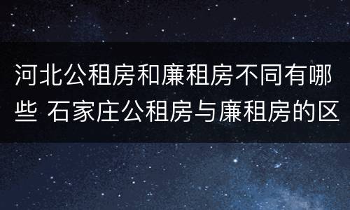 河北公租房和廉租房不同有哪些 石家庄公租房与廉租房的区别