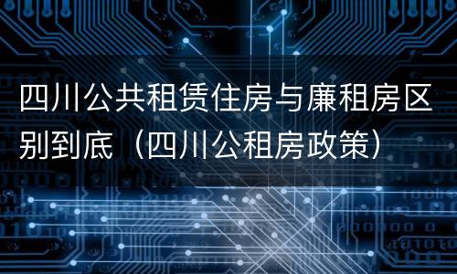 四川公共租赁住房与廉租房区别到底（四川公租房政策）