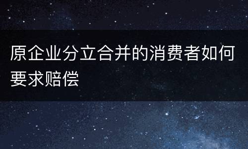 原企业分立合并的消费者如何要求赔偿