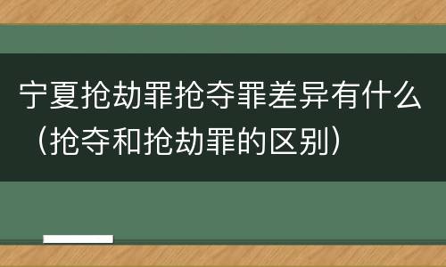宁夏抢劫罪抢夺罪差异有什么（抢夺和抢劫罪的区别）