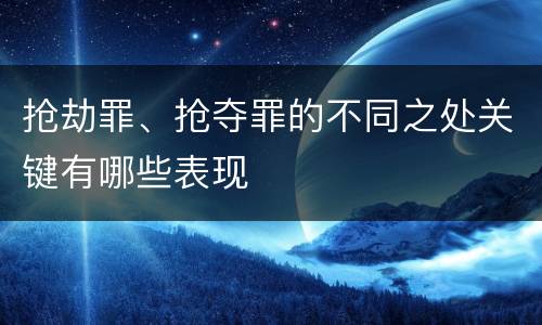 抢劫罪、抢夺罪的不同之处关键有哪些表现