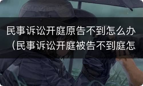 民事诉讼开庭原告不到怎么办（民事诉讼开庭被告不到庭怎么办）