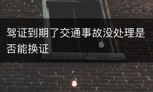 驾证到期了交通事故没处理是否能换证