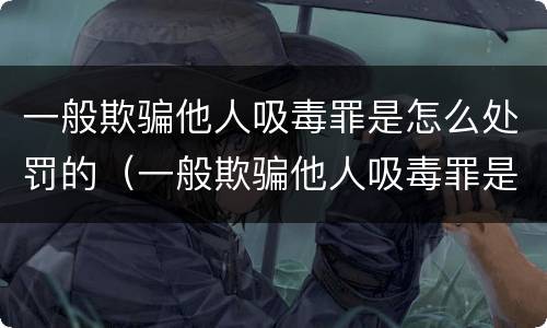 一般欺骗他人吸毒罪是怎么处罚的（一般欺骗他人吸毒罪是怎么处罚的呀）