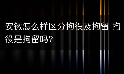 安徽怎么样区分拘役及拘留 拘役是拘留吗?