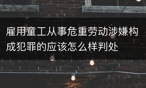 雇用童工从事危重劳动涉嫌构成犯罪的应该怎么样判处