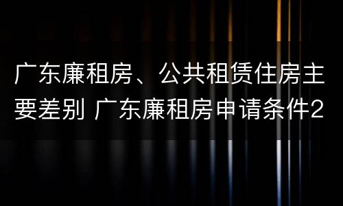 广东廉租房、公共租赁住房主要差别 广东廉租房申请条件2020