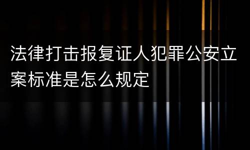法律打击报复证人犯罪公安立案标准是怎么规定