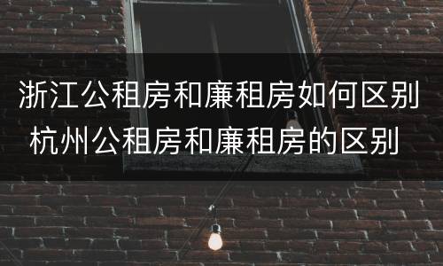 浙江公租房和廉租房如何区别 杭州公租房和廉租房的区别