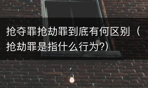 抢夺罪抢劫罪到底有何区别（抢劫罪是指什么行为?）