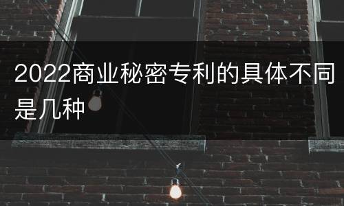 2022商业秘密专利的具体不同是几种