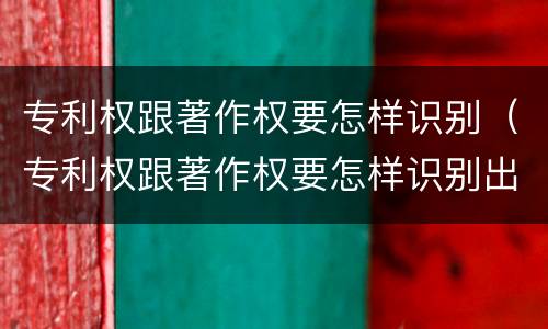 专利权跟著作权要怎样识别（专利权跟著作权要怎样识别出来）