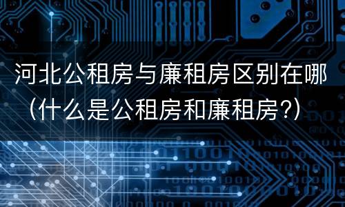 河北公租房与廉租房区别在哪（什么是公租房和廉租房?）