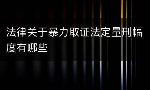 法律关于暴力取证法定量刑幅度有哪些