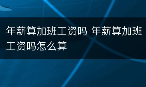 年薪算加班工资吗 年薪算加班工资吗怎么算