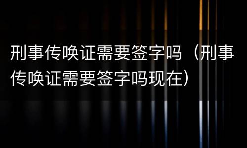刑事传唤证需要签字吗（刑事传唤证需要签字吗现在）