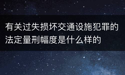 有关过失损坏交通设施犯罪的法定量刑幅度是什么样的