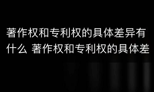 著作权和专利权的具体差异有什么 著作权和专利权的具体差异有什么影响