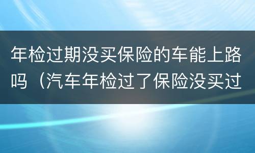 年检过期没买保险的车能上路吗（汽车年检过了保险没买过期了会怎么样）