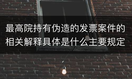 最高院持有伪造的发票案件的相关解释具体是什么主要规定
