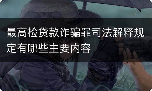最高检贷款诈骗罪司法解释规定有哪些主要内容