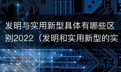 发明与实用新型具体有哪些区别2022（发明和实用新型的实用性包括）