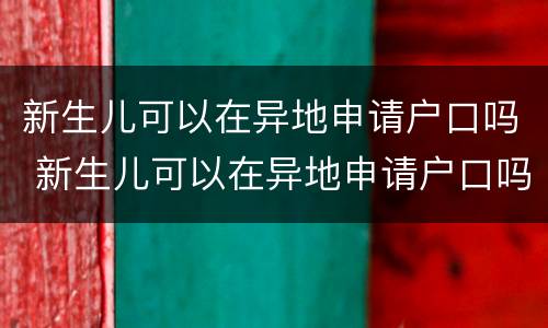新生儿可以在异地申请户口吗 新生儿可以在异地申请户口吗