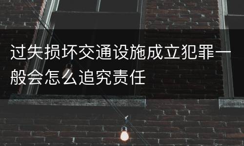 过失损坏交通设施成立犯罪一般会怎么追究责任