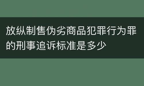 放纵制售伪劣商品犯罪行为罪的刑事追诉标准是多少