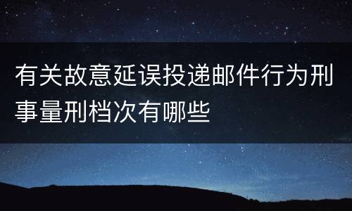 有关故意延误投递邮件行为刑事量刑档次有哪些