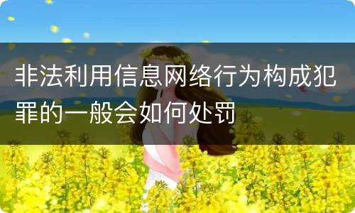 非法利用信息网络行为构成犯罪的一般会如何处罚