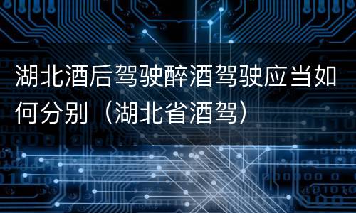 湖北酒后驾驶醉酒驾驶应当如何分别（湖北省酒驾）