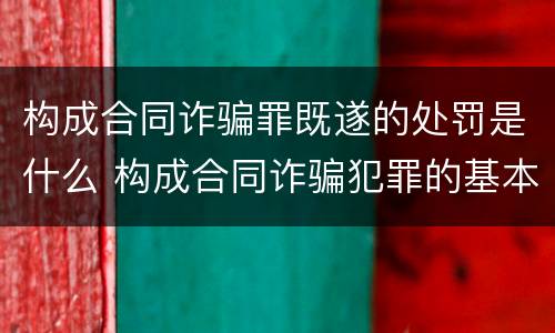 构成合同诈骗罪既遂的处罚是什么 构成合同诈骗犯罪的基本条件